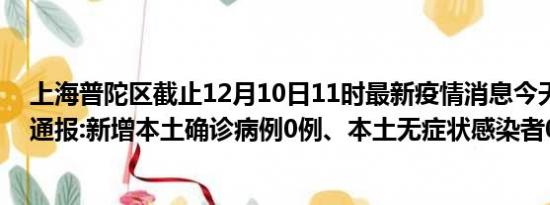 上海普陀区截止12月10日11时最新疫情消息今天实时数据通报:新增本土确诊病例0例、本土无症状感染者0例