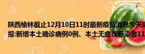 陕西榆林截止12月10日11时最新疫情消息今天实时数据通报:新增本土确诊病例0例、本土无症状感染者114例