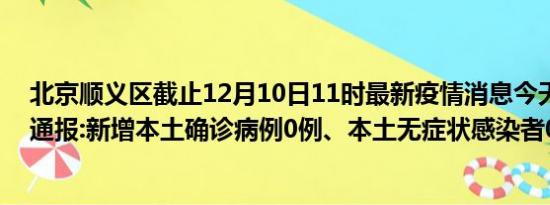 北京顺义区截止12月10日11时最新疫情消息今天实时数据通报:新增本土确诊病例0例、本土无症状感染者0例