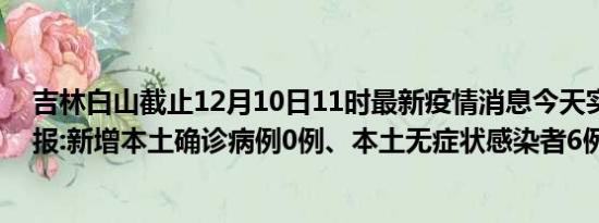 吉林白山截止12月10日11时最新疫情消息今天实时数据通报:新增本土确诊病例0例、本土无症状感染者6例