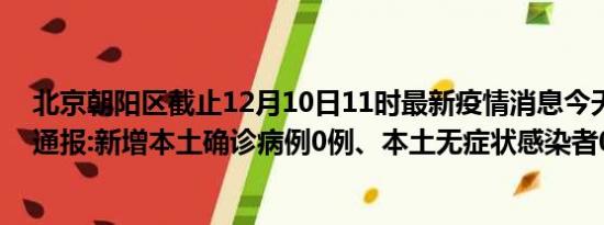 北京朝阳区截止12月10日11时最新疫情消息今天实时数据通报:新增本土确诊病例0例、本土无症状感染者0例