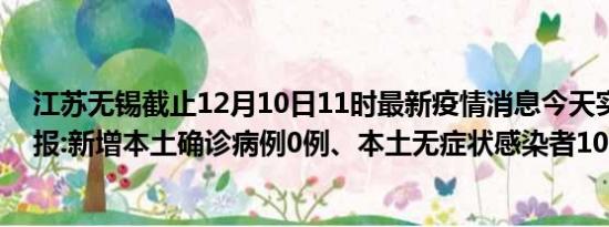 江苏无锡截止12月10日11时最新疫情消息今天实时数据通报:新增本土确诊病例0例、本土无症状感染者10例