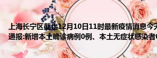 上海长宁区截止12月10日11时最新疫情消息今天实时数据通报:新增本土确诊病例0例、本土无症状感染者0例