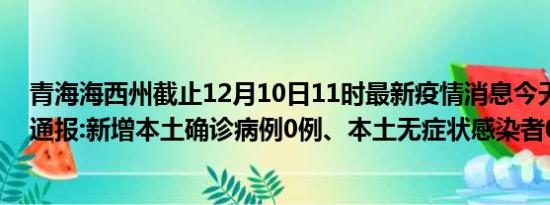 青海海西州截止12月10日11时最新疫情消息今天实时数据通报:新增本土确诊病例0例、本土无症状感染者0例