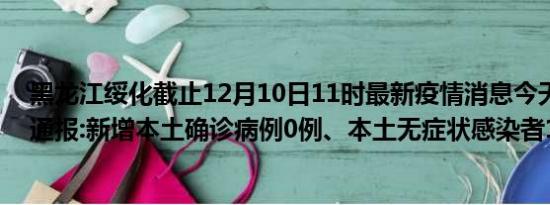 黑龙江绥化截止12月10日11时最新疫情消息今天实时数据通报:新增本土确诊病例0例、本土无症状感染者13例