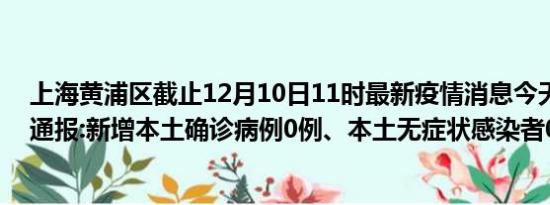 上海黄浦区截止12月10日11时最新疫情消息今天实时数据通报:新增本土确诊病例0例、本土无症状感染者0例