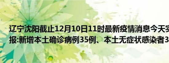 辽宁沈阳截止12月10日11时最新疫情消息今天实时数据通报:新增本土确诊病例35例、本土无症状感染者32例