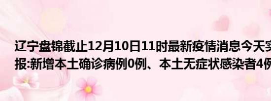 辽宁盘锦截止12月10日11时最新疫情消息今天实时数据通报:新增本土确诊病例0例、本土无症状感染者4例