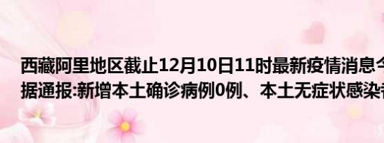 西藏阿里地区截止12月10日11时最新疫情消息今天实时数据通报:新增本土确诊病例0例、本土无症状感染者1例