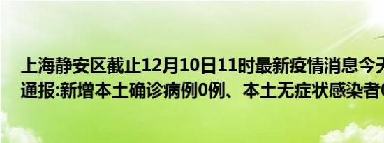 上海静安区截止12月10日11时最新疫情消息今天实时数据通报:新增本土确诊病例0例、本土无症状感染者0例