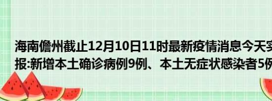 海南儋州截止12月10日11时最新疫情消息今天实时数据通报:新增本土确诊病例9例、本土无症状感染者5例