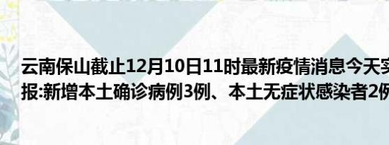 云南保山截止12月10日11时最新疫情消息今天实时数据通报:新增本土确诊病例3例、本土无症状感染者2例