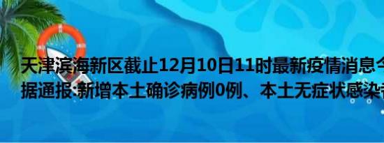 天津滨海新区截止12月10日11时最新疫情消息今天实时数据通报:新增本土确诊病例0例、本土无症状感染者13例