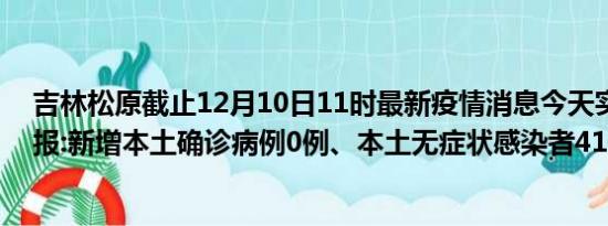 吉林松原截止12月10日11时最新疫情消息今天实时数据通报:新增本土确诊病例0例、本土无症状感染者41例