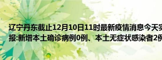 辽宁丹东截止12月10日11时最新疫情消息今天实时数据通报:新增本土确诊病例0例、本土无症状感染者2例