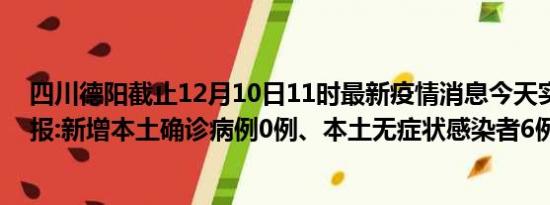 四川德阳截止12月10日11时最新疫情消息今天实时数据通报:新增本土确诊病例0例、本土无症状感染者6例