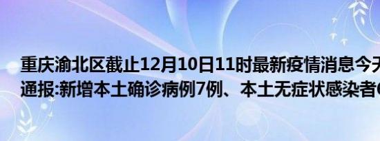 重庆渝北区截止12月10日11时最新疫情消息今天实时数据通报:新增本土确诊病例7例、本土无症状感染者64例