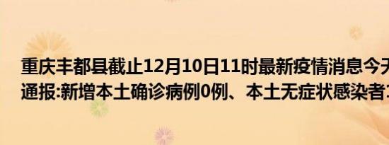 重庆丰都县截止12月10日11时最新疫情消息今天实时数据通报:新增本土确诊病例0例、本土无症状感染者1例