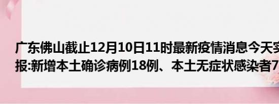 广东佛山截止12月10日11时最新疫情消息今天实时数据通报:新增本土确诊病例18例、本土无症状感染者73例