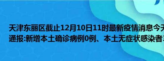 天津东丽区截止12月10日11时最新疫情消息今天实时数据通报:新增本土确诊病例0例、本土无症状感染者36例