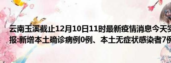 云南玉溪截止12月10日11时最新疫情消息今天实时数据通报:新增本土确诊病例0例、本土无症状感染者7例