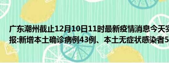 广东潮州截止12月10日11时最新疫情消息今天实时数据通报:新增本土确诊病例43例、本土无症状感染者5例