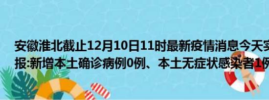 安徽淮北截止12月10日11时最新疫情消息今天实时数据通报:新增本土确诊病例0例、本土无症状感染者1例