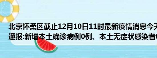 北京怀柔区截止12月10日11时最新疫情消息今天实时数据通报:新增本土确诊病例0例、本土无症状感染者0例