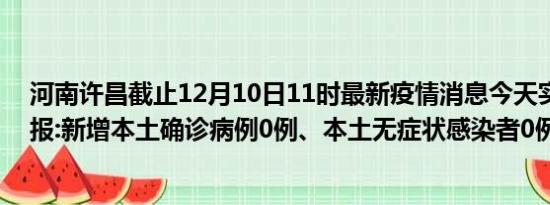 河南许昌截止12月10日11时最新疫情消息今天实时数据通报:新增本土确诊病例0例、本土无症状感染者0例