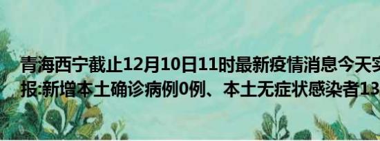 青海西宁截止12月10日11时最新疫情消息今天实时数据通报:新增本土确诊病例0例、本土无症状感染者130例