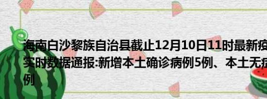 海南白沙黎族自治县截止12月10日11时最新疫情消息今天实时数据通报:新增本土确诊病例5例、本土无症状感染者0例