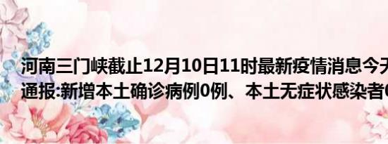 河南三门峡截止12月10日11时最新疫情消息今天实时数据通报:新增本土确诊病例0例、本土无症状感染者0例