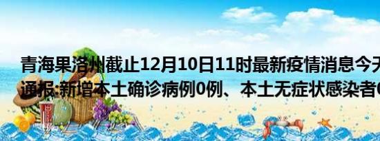 青海果洛州截止12月10日11时最新疫情消息今天实时数据通报:新增本土确诊病例0例、本土无症状感染者0例