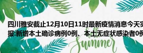 四川雅安截止12月10日11时最新疫情消息今天实时数据通报:新增本土确诊病例0例、本土无症状感染者0例