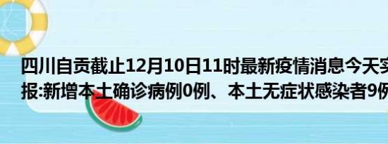 四川自贡截止12月10日11时最新疫情消息今天实时数据通报:新增本土确诊病例0例、本土无症状感染者9例