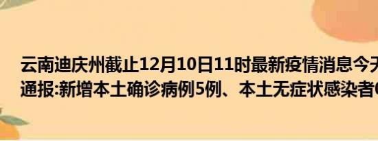 云南迪庆州截止12月10日11时最新疫情消息今天实时数据通报:新增本土确诊病例5例、本土无症状感染者0例