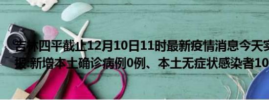 吉林四平截止12月10日11时最新疫情消息今天实时数据通报:新增本土确诊病例0例、本土无症状感染者10例