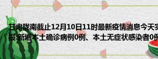 甘肃陇南截止12月10日11时最新疫情消息今天实时数据通报:新增本土确诊病例0例、本土无症状感染者0例