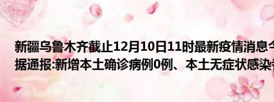 新疆乌鲁木齐截止12月10日11时最新疫情消息今天实时数据通报:新增本土确诊病例0例、本土无症状感染者0例