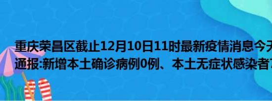 重庆荣昌区截止12月10日11时最新疫情消息今天实时数据通报:新增本土确诊病例0例、本土无症状感染者7例