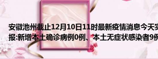 安徽池州截止12月10日11时最新疫情消息今天实时数据通报:新增本土确诊病例0例、本土无症状感染者9例