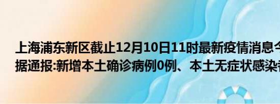 上海浦东新区截止12月10日11时最新疫情消息今天实时数据通报:新增本土确诊病例0例、本土无症状感染者0例