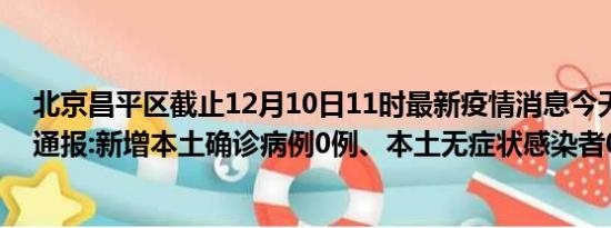 北京昌平区截止12月10日11时最新疫情消息今天实时数据通报:新增本土确诊病例0例、本土无症状感染者0例