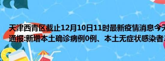 天津西青区截止12月10日11时最新疫情消息今天实时数据通报:新增本土确诊病例0例、本土无症状感染者30例