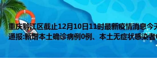 重庆黔江区截止12月10日11时最新疫情消息今天实时数据通报:新增本土确诊病例0例、本土无症状感染者0例