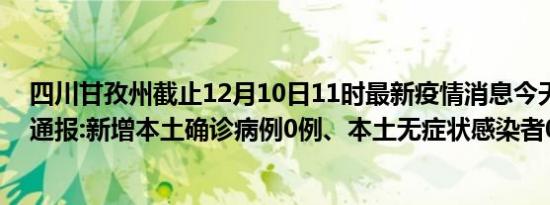 四川甘孜州截止12月10日11时最新疫情消息今天实时数据通报:新增本土确诊病例0例、本土无症状感染者0例