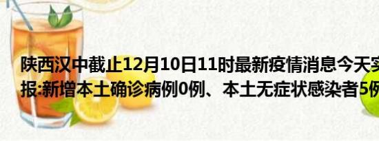 陕西汉中截止12月10日11时最新疫情消息今天实时数据通报:新增本土确诊病例0例、本土无症状感染者5例