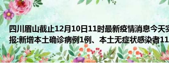 四川眉山截止12月10日11时最新疫情消息今天实时数据通报:新增本土确诊病例1例、本土无症状感染者11例