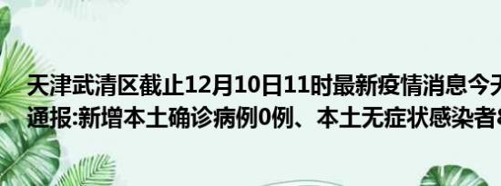 天津武清区截止12月10日11时最新疫情消息今天实时数据通报:新增本土确诊病例0例、本土无症状感染者8例