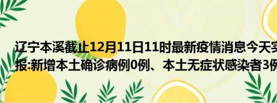 辽宁本溪截止12月11日11时最新疫情消息今天实时数据通报:新增本土确诊病例0例、本土无症状感染者3例